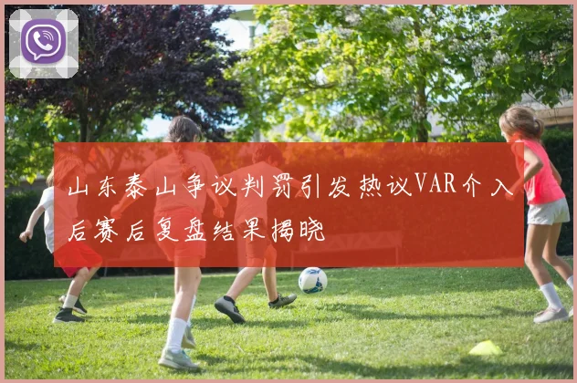 山东泰山争议判罚引发热议VAR介入后赛后复盘结果揭晓